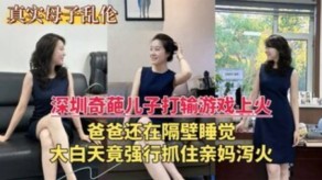 母子深圳乱伦奇葩儿子亲妈视频