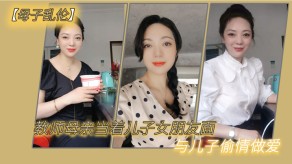 母子乱伦教师母亲当着儿子女友面与儿子出轨性爱视频