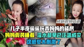 母子乱伦半夜偷偷玩弄妈妈的骚穴骚妈白浆激情玩穴弄穴视频